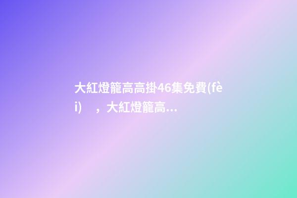 大紅燈籠高高掛46集免費(fèi)，大紅燈籠高高掛(電影)
